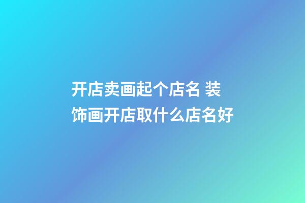 开店卖画起个店名 装饰画开店取什么店名好-第1张-店铺起名-玄机派